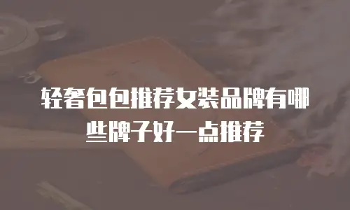 轻奢包包推荐女装品牌有哪些牌子好一点推荐