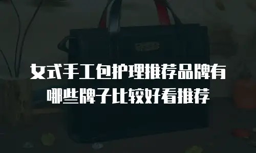 女式手工包护理推荐品牌有哪些牌子比较好看推荐