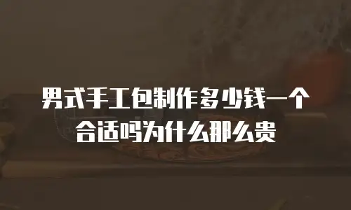 男式手工包制作多少钱一个合适吗为什么那么贵