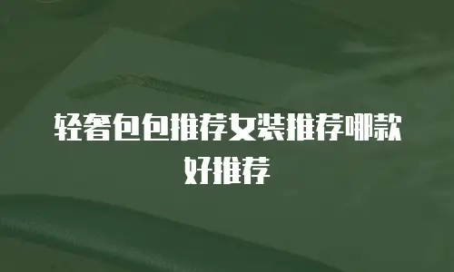 轻奢包包推荐女装推荐哪款好推荐