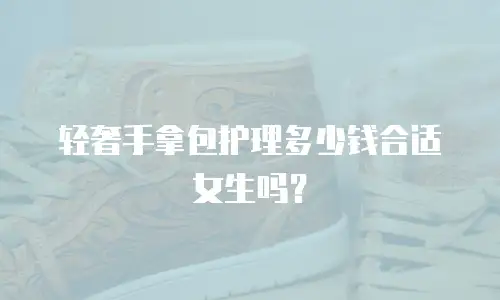 轻奢手拿包护理多少钱合适女生吗？