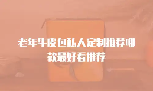 老年牛皮包私人定制推荐哪款最好看推荐
