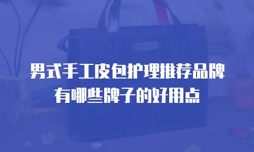 男式手工皮包护理推荐品牌有哪些牌子的好用点