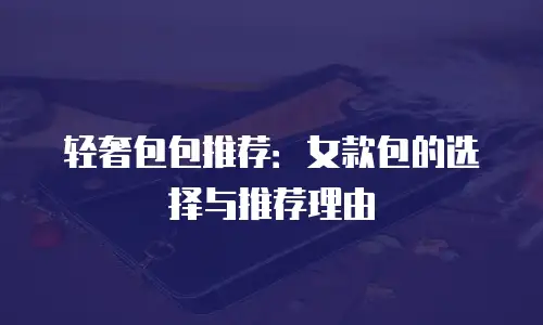 轻奢包包推荐：女款包的选择与推荐理由