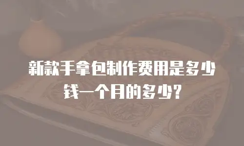 新款手拿包制作费用是多少钱一个月的多少？