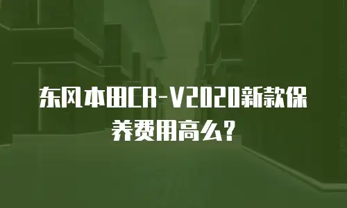 东风本田CR-V2020新款保养费用高么？