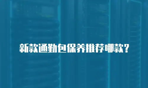 新款通勤包保养推荐哪款？