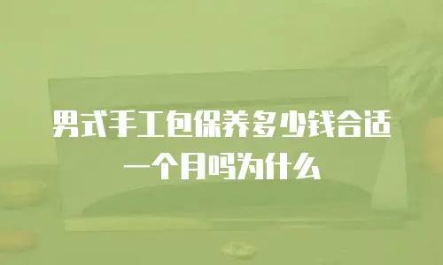男式手工包保养多少钱合适一个月吗为什么