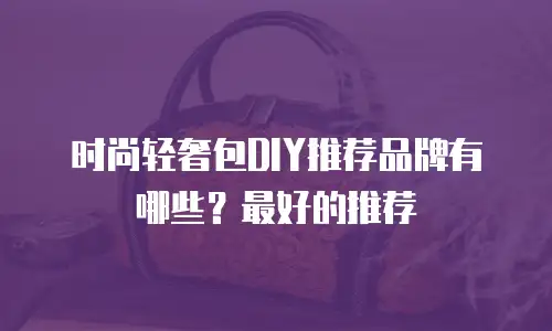 时尚轻奢包DIY推荐品牌有哪些？最好的推荐