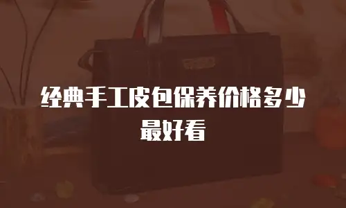经典手工皮包保养价格多少最好看