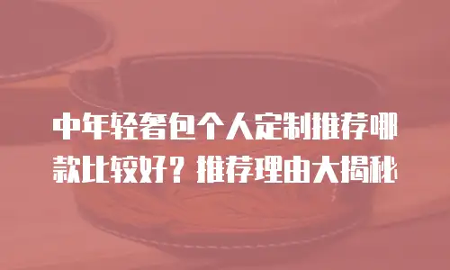 中年轻奢包个人定制推荐哪款比较好？推荐理由大揭秘