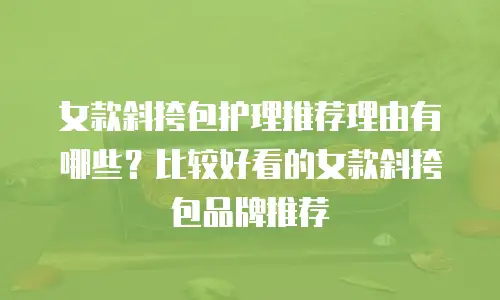 女款斜挎包护理推荐理由有哪些？比较好看的女款斜挎包品牌推荐