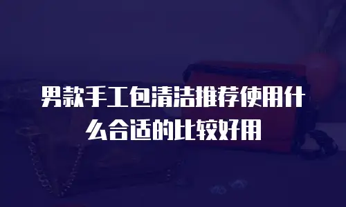 男款手工包清洁推荐使用什么合适的比较好用