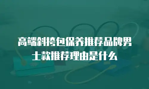 高端斜挎包保养推荐品牌男士款推荐理由是什么