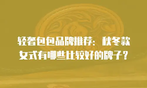 轻奢包包品牌推荐：秋冬款女式有哪些比较好的牌子？