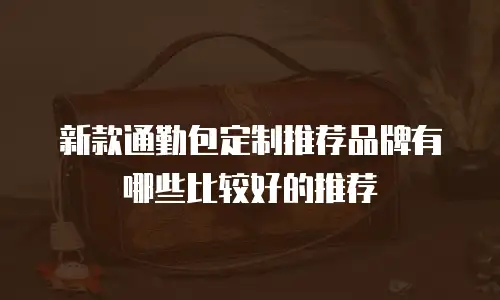 新款通勤包定制推荐品牌有哪些比较好的推荐
