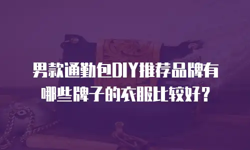 男款通勤包DIY推荐品牌有哪些牌子的衣服比较好？