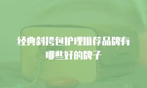 经典斜挎包护理推荐品牌有哪些好的牌子