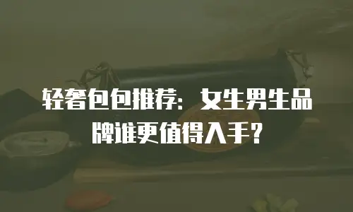 轻奢包包推荐：女生男生品牌谁更值得入手？