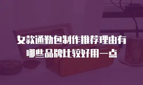 女款通勤包制作推荐理由有哪些品牌比较好用一点