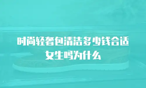 时尚轻奢包清洁多少钱合适女生吗为什么