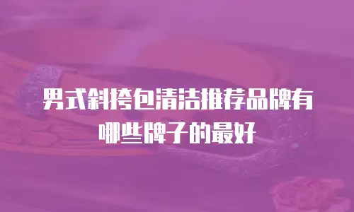 男式斜挎包清洁推荐品牌有哪些牌子的最好