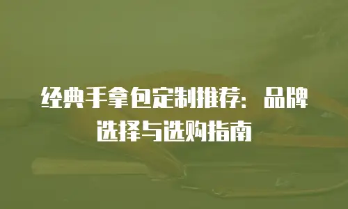 经典手拿包定制推荐：品牌选择与选购指南
