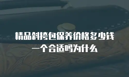 精品斜挎包保养价格多少钱一个合适吗为什么