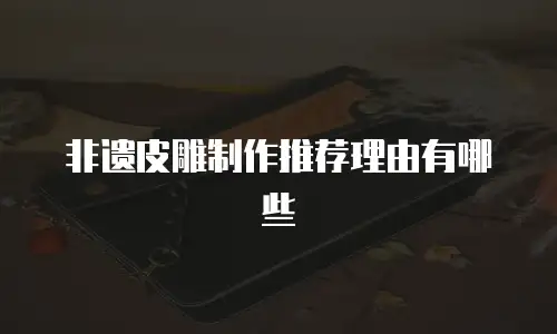 非遗皮雕制作推荐理由有哪些