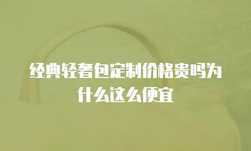 经典轻奢包定制价格贵吗为什么这么便宜