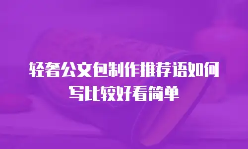 轻奢公文包制作推荐语如何写比较好看简单