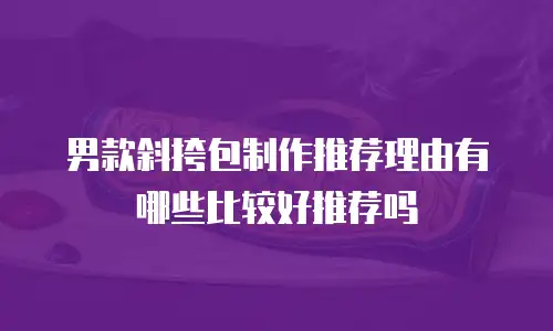 男款斜挎包制作推荐理由有哪些比较好推荐吗