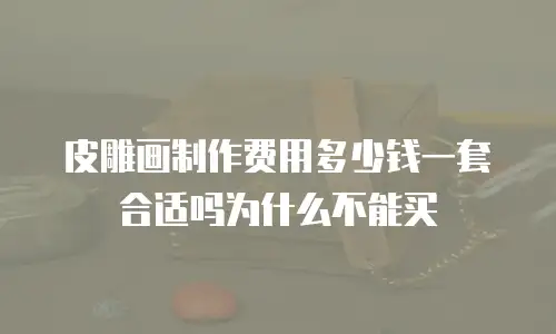 皮雕画制作费用多少钱一套合适吗为什么不能买