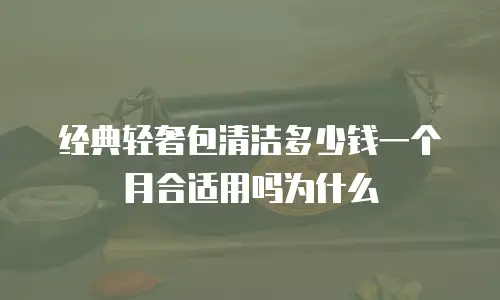 经典轻奢包清洁多少钱一个月合适用吗为什么