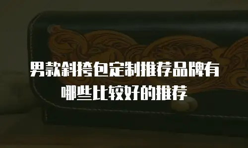 男款斜挎包定制推荐品牌有哪些比较好的推荐