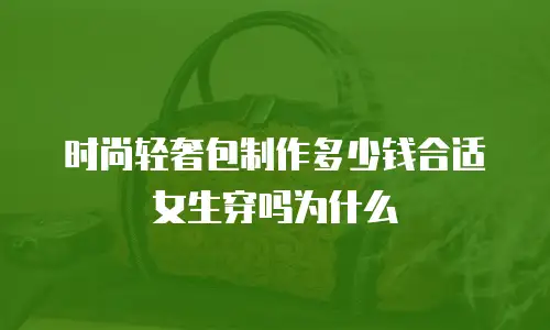 时尚轻奢包制作多少钱合适女生穿吗为什么