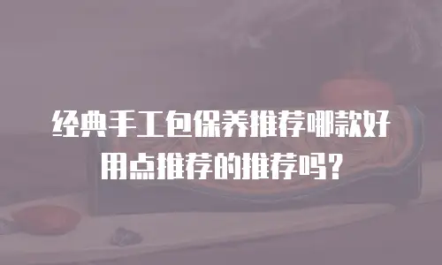 经典手工包保养推荐哪款好用点推荐的推荐吗？
