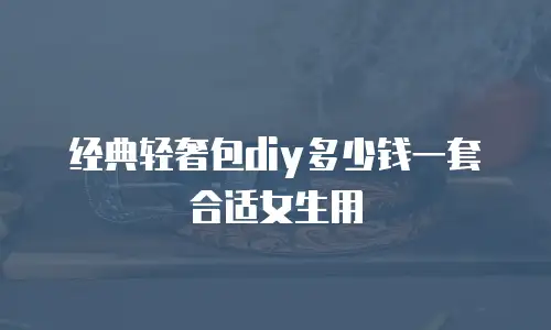 经典轻奢包diy多少钱一套合适女生用