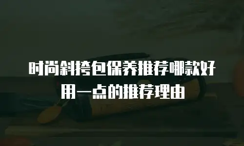 时尚斜挎包保养推荐哪款好用一点的推荐理由