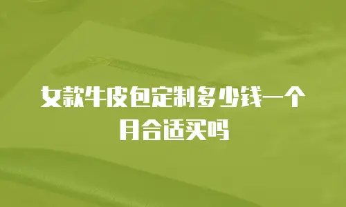 女款牛皮包定制多少钱一个月合适买吗