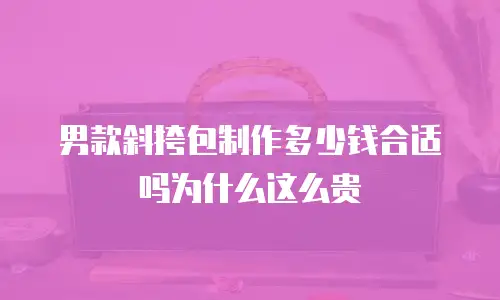 男款斜挎包制作多少钱合适吗为什么这么贵