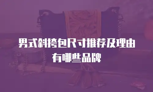 男式斜挎包尺寸推荐及理由有哪些品牌