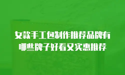 女款手工包制作推荐品牌有哪些牌子好看又实惠推荐