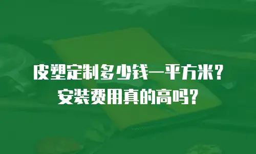 皮塑定制多少钱一平方米？安装费用真的高吗？