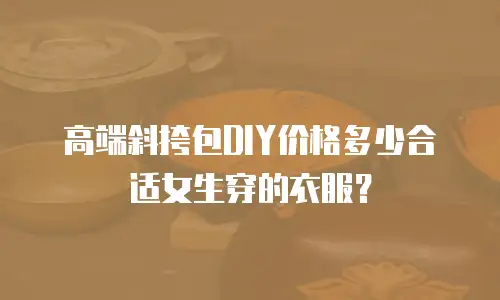 高端斜挎包DIY价格多少合适女生穿的衣服？