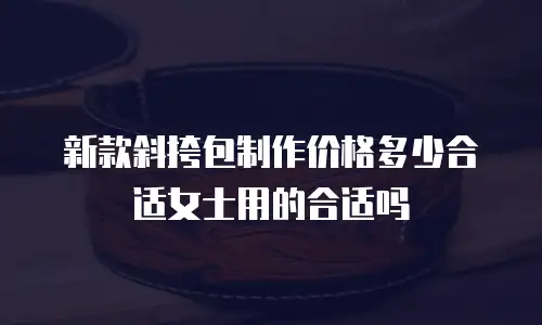 新款斜挎包制作价格多少合适女士用的合适吗