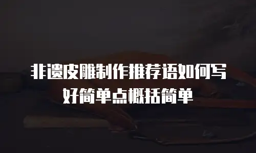 非遗皮雕制作推荐语如何写好简单点概括简单