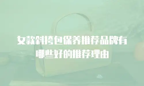 女款斜挎包保养推荐品牌有哪些好的推荐理由