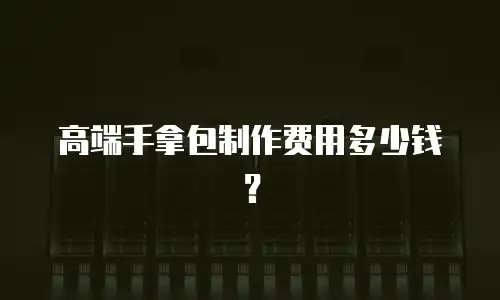 高端手拿包制作费用多少钱？