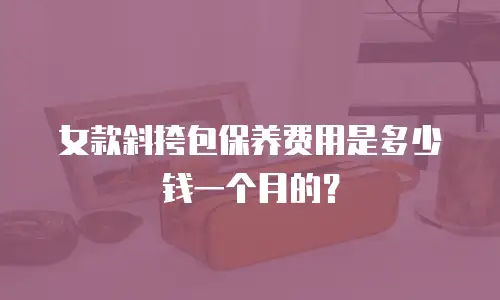女款斜挎包保养费用是多少钱一个月的？